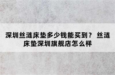 深圳丝涟床垫多少钱能买到？ 丝涟床垫深圳旗舰店怎么样